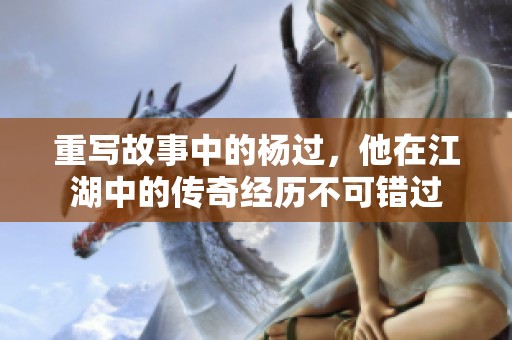 重写故事中的杨过，他在江湖中的传奇经历不可错过