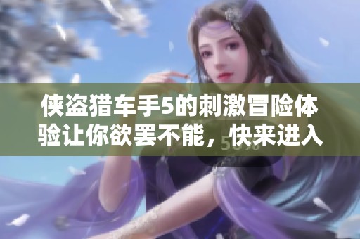侠盗猎车手5的刺激冒险体验让你欲罢不能，快来进入全新世界吧