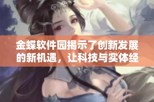 金蝶软件园揭示了创新发展的新机遇，让科技与实体经济深度融合
