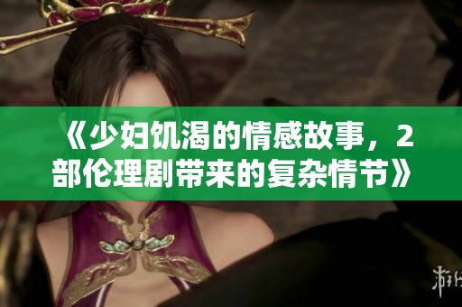 《少妇饥渴的情感故事，2部伦理剧带来的复杂情节》