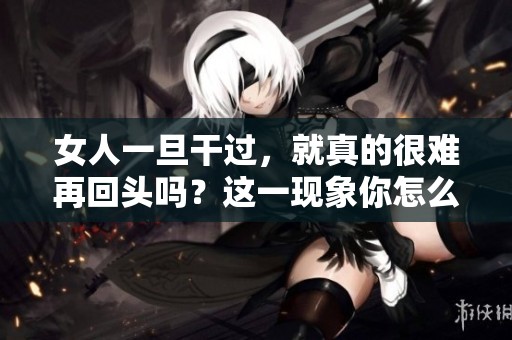 女人一旦干过，就真的很难再回头吗？这一现象你怎么看？