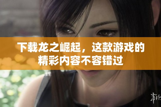 下载龙之崛起，这款游戏的精彩内容不容错过