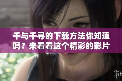 千与千寻的下载方法你知道吗？来看看这个精彩的影片吧！