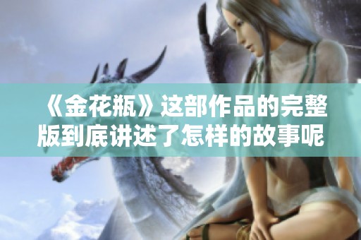 《金花瓶》这部作品的完整版到底讲述了怎样的故事呢