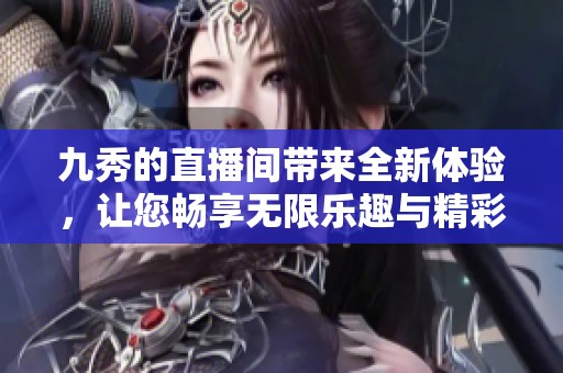 九秀的直播间带来全新体验，让您畅享无限乐趣与精彩内容