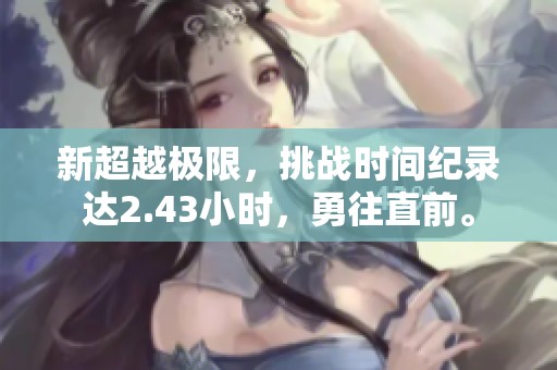 新超越极限，挑战时间纪录达2.43小时，勇往直前。