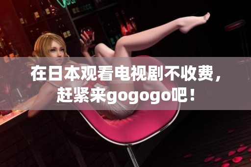 在日本观看电视剧不收费，赶紧来gogogo吧！