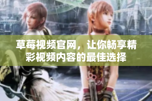 草莓视频官网，让你畅享精彩视频内容的最佳选择