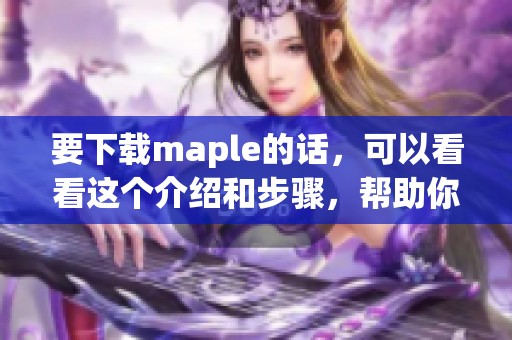 要下载maple的话，可以看看这个介绍和步骤，帮助你顺利进行下载。