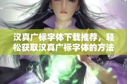汉真广标字体下载推荐，轻松获取汉真广标字体的方法与步骤详解