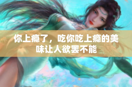 你上瘾了，吃你吃上瘾的美味让人欲罢不能