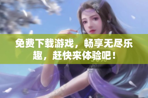 免费下载游戏，畅享无尽乐趣，赶快来体验吧！
