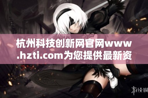 杭州科技创新网官网www.hzti.com为您提供最新资讯和服务信息