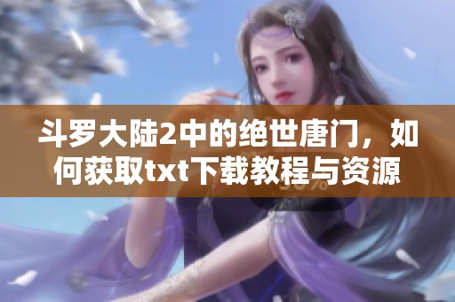 斗罗大陆2中的绝世唐门，如何获取txt下载教程与资源全攻略