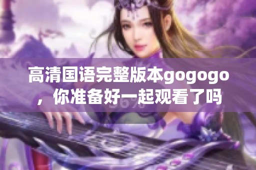 高清国语完整版本gogogo，你准备好一起观看了吗