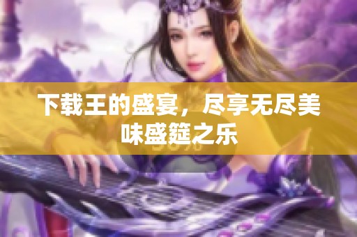 下载王的盛宴，尽享无尽美味盛筵之乐