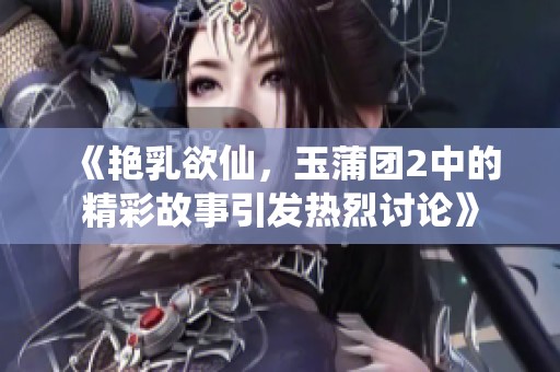 《艳乳欲仙，玉蒲团2中的精彩故事引发热烈讨论》