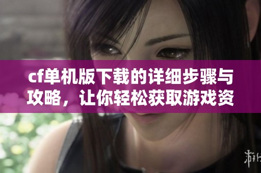 cf单机版下载的详细步骤与攻略，让你轻松获取游戏资源