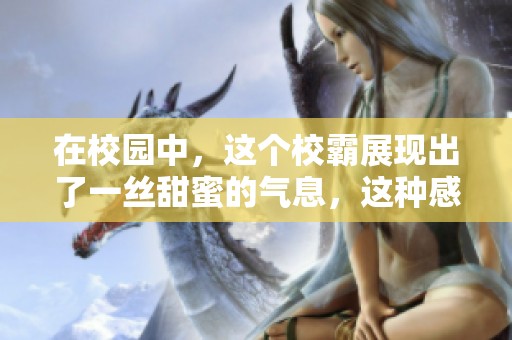 在校园中，这个校霸展现出了一丝甜蜜的气息，这种感觉很特别