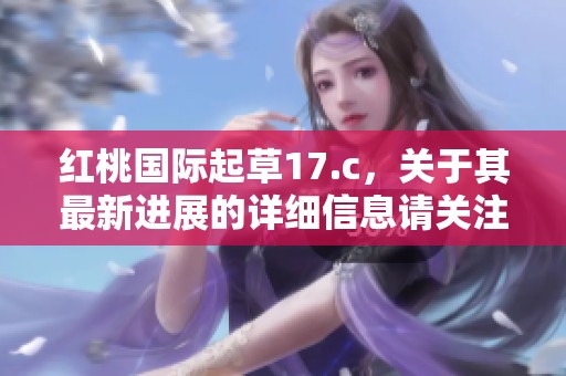红桃国际起草17.c，关于其最新进展的详细信息请关注内容更新