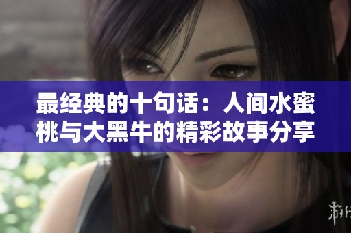 最经典的十句话：人间水蜜桃与大黑牛的精彩故事分享
