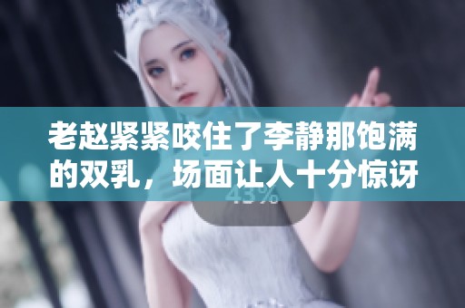 老赵紧紧咬住了李静那饱满的双乳，场面让人十分惊讶与震撼。