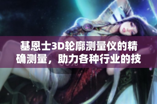 基恩士3D轮廓测量仪的精确测量，助力各种行业的技术提升与发展