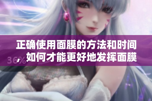 正确使用面膜的方法和时间，如何才能更好地发挥面膜的效果呢