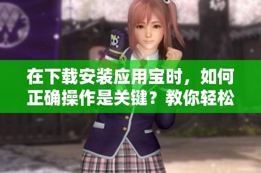 在下载安装应用宝时，如何正确操作是关键？教你轻松搞定应用宝的下载与安装。