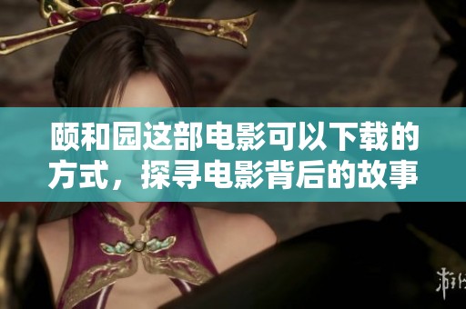 颐和园这部电影可以下载的方式，探寻电影背后的故事与魅力。