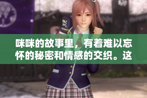 咪咪的故事里，有着难以忘怀的秘密和情感的交织。这个故事将带你探索更深层次的咪咪。