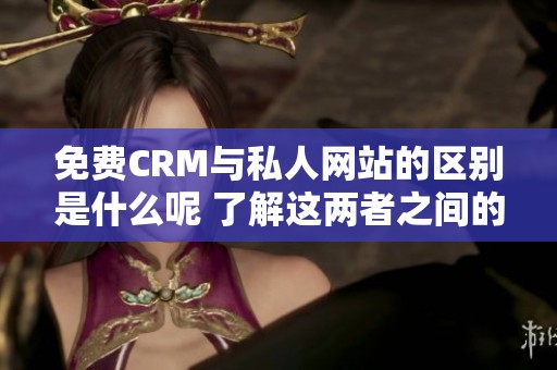 免费CRM与私人网站的区别是什么呢 了解这两者之间的不同点