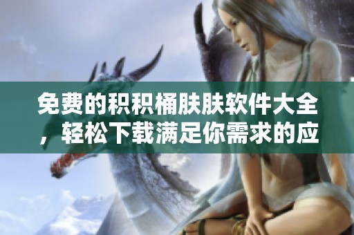免费的积积桶肤肤软件大全，轻松下载满足你需求的应用程序！