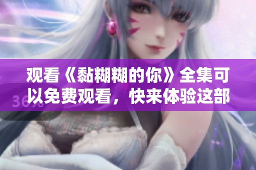 观看《黏糊糊的你》全集可以免费观看，快来体验这部精彩作品吧