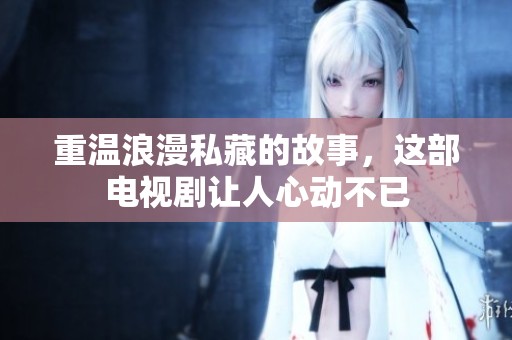 重温浪漫私藏的故事，这部电视剧让人心动不已