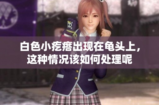 白色小疙瘩出现在龟头上，这种情况该如何处理呢
