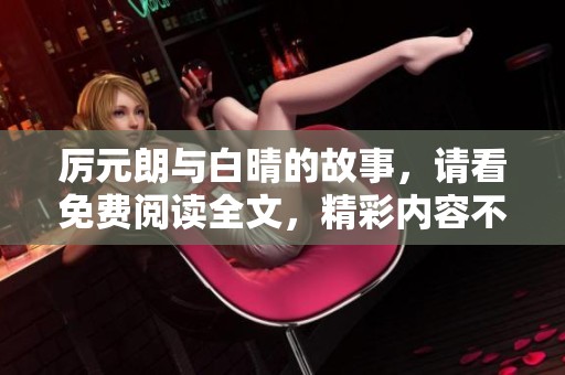 厉元朗与白晴的故事，请看免费阅读全文，精彩内容不容错过！