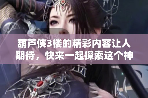 葫芦侠3楼的精彩内容让人期待，快来一起探索这个神秘的世界吧！