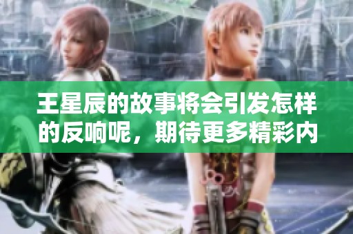 王星辰的故事将会引发怎样的反响呢，期待更多精彩内容的分享