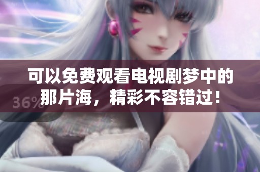 可以免费观看电视剧梦中的那片海，精彩不容错过！