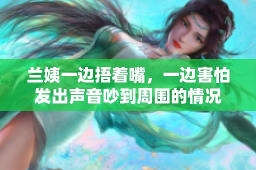 兰姨一边捂着嘴，一边害怕发出声音吵到周围的情况