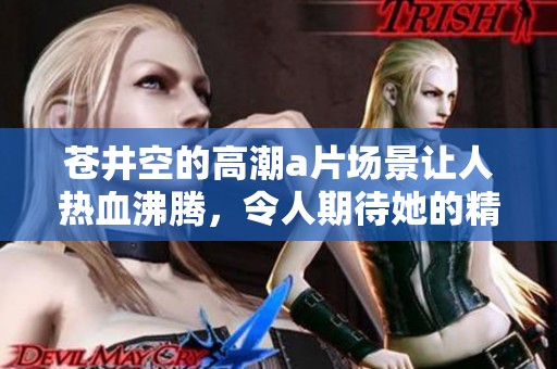 苍井空的高潮**场景让人热血沸腾，令人期待她的精彩表现。