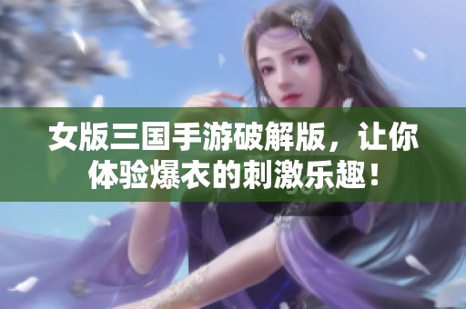 女版三国手游破解版，让你体验爆衣的刺激乐趣！