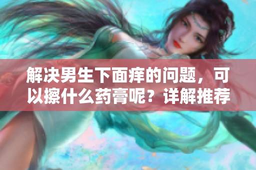 解决男生下面痒的问题，可以擦什么药膏呢？详解推荐几种有效药膏