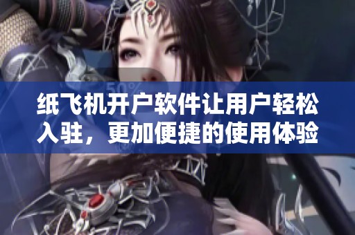 纸飞机开户软件让用户轻松入驻，更加便捷的使用体验等你来发现