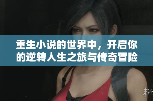 重生小说的世界中，开启你的逆转人生之旅与传奇冒险