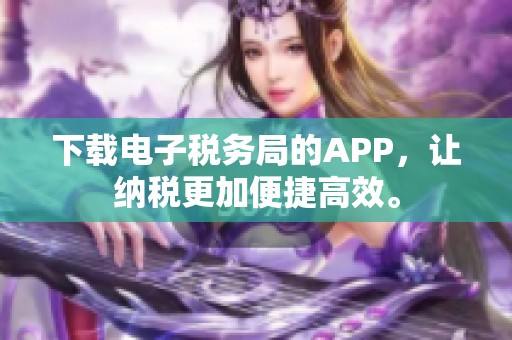 下载电子税务局的APP，让纳税更加便捷高效。