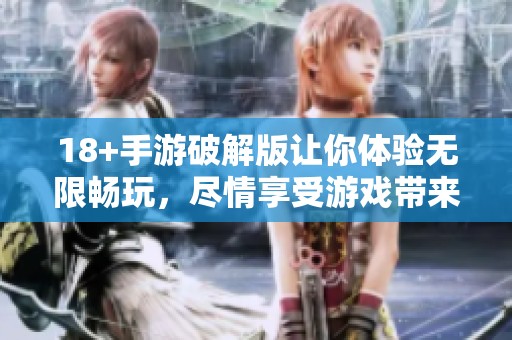 18+手游破解版让你体验无限畅玩，尽情享受游戏带来的乐趣