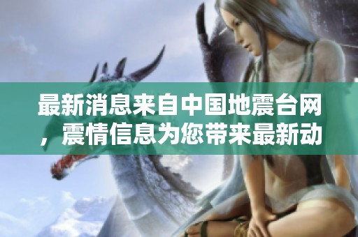 最新消息来自中国地震台网，震情信息为您带来最新动态。