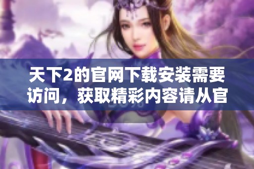 天下2的官网下载安装需要访问，获取精彩内容请从官网下载天下2。